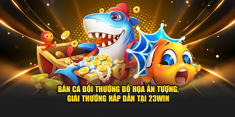 Bắn cá đổi thưởng đồ họa ấn tượng, giải thưởng hấp dẫn tại 23WIN