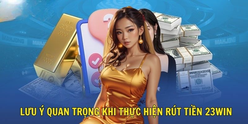 Lưu ý quan trọng khi thực hiện rút tiền 23WIN 