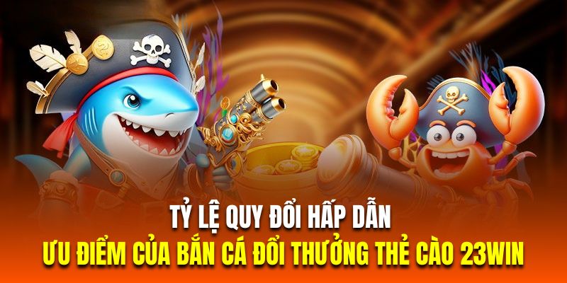 Tỷ lệ quy đổi hấp dẫn là ưu điểm của bắn cá đổi thưởng thẻ cào 23WIN