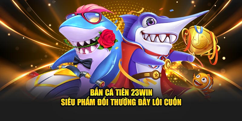 Bắn Cá Tiên 23WIN - Siêu Phẩm Đổi Thưởng Đầy Lôi Cuốn