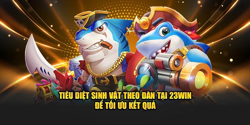 Tiêu diệt sinh vật theo đàn tại 23WIN để tối ưu kết quả