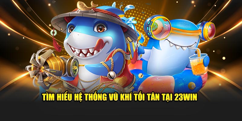 Tìm hiểu hệ thống vũ khí tối tân tại 23WIN